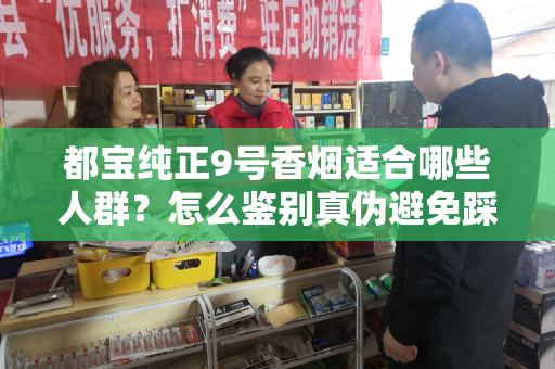 都宝纯正9号香烟适合哪些人群？怎么鉴别真伪避免踩坑？