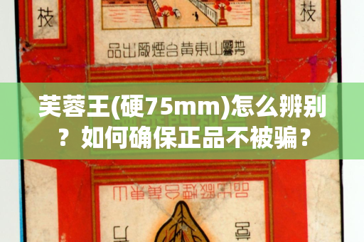芙蓉王(硬75mm)怎么辨别？如何确保正品不被骗？